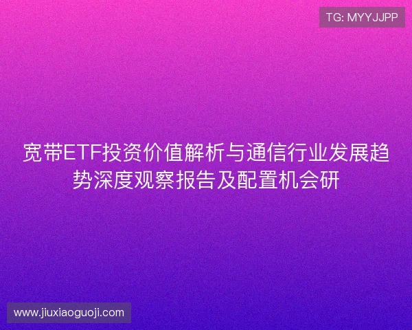 宽带ETF投资价值解析与通信行业发展趋势深度观察报告及配置机会研